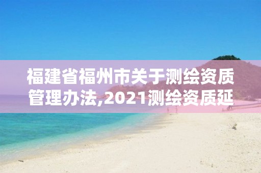 福建省福州市关于测绘资质管理办法,2021测绘资质延期公告福建省。