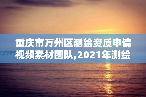 重庆市万州区测绘资质申请视频素材团队,2021年测绘资质申报条件