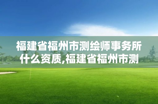 福建省福州市测绘师事务所什么资质,福建省福州市测绘师事务所什么资质可以考