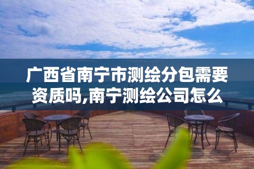 广西省南宁市测绘分包需要资质吗,南宁测绘公司怎么收费标准