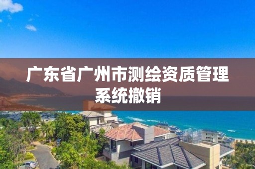 广东省广州市测绘资质管理系统撤销