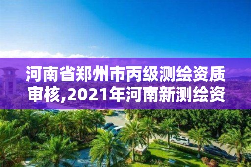 河南省郑州市丙级测绘资质审核,2021年河南新测绘资质办理