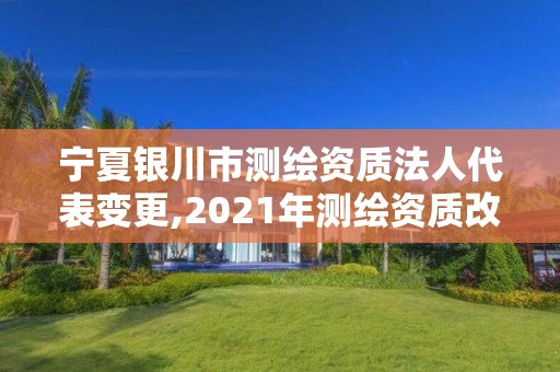 宁夏银川市测绘资质法人代表变更,2021年测绘资质改革新标准。