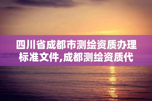 四川省成都市测绘资质办理标准文件,成都测绘资质代办