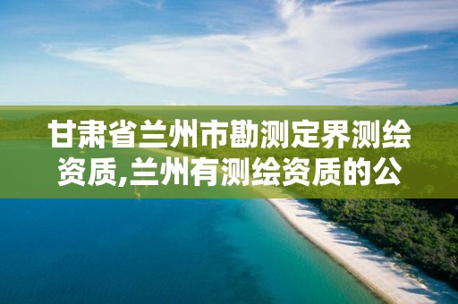 甘肃省兰州市勘测定界测绘资质,兰州有测绘资质的公司有