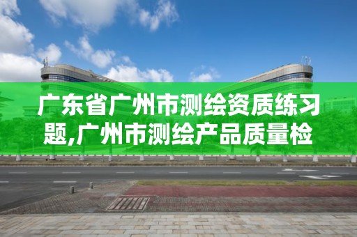 广东省广州市测绘资质练习题,广州市测绘产品质量检验中心