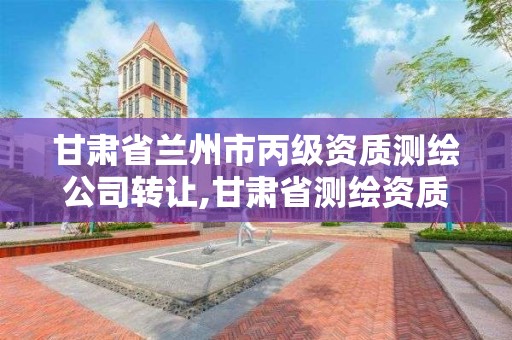 甘肃省兰州市丙级资质测绘公司转让,甘肃省测绘资质单位