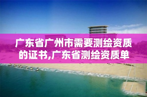 广东省广州市需要测绘资质的证书,广东省测绘资质单位名单