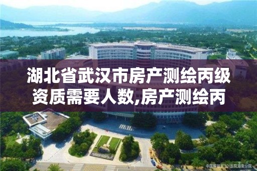 湖北省武汉市房产测绘丙级资质需要人数,房产测绘丙级资质测绘的面积范围。