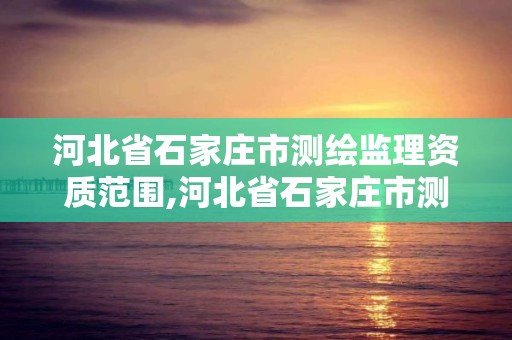 河北省石家庄市测绘监理资质范围,河北省石家庄市测绘监理资质范围有哪些