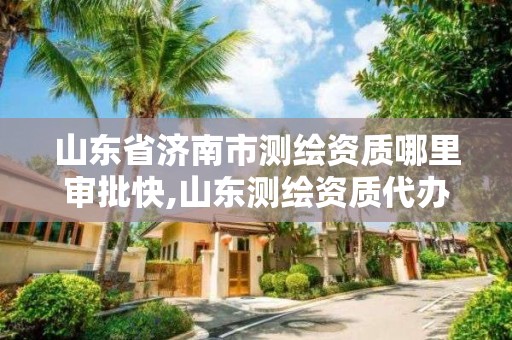 山东省济南市测绘资质哪里审批快,山东测绘资质代办