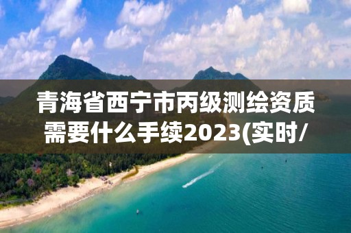 青海省西宁市丙级测绘资质需要什么手续2023(实时/更新中)