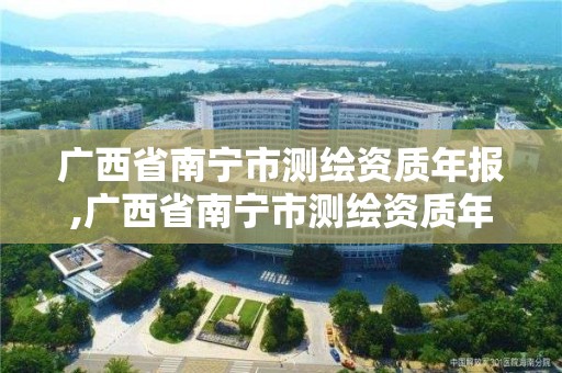 广西省南宁市测绘资质年报,广西省南宁市测绘资质年报在哪里查