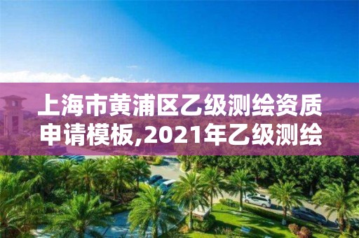 上海市黄浦区乙级测绘资质申请模板,2021年乙级测绘资质申报材料