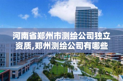 河南省郑州市测绘公司独立资质,郑州测绘公司有哪些是正规的