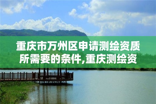 重庆市万州区申请测绘资质所需要的条件,重庆测绘资质乙级申报条件。