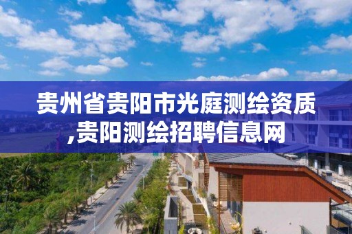 贵州省贵阳市光庭测绘资质,贵阳测绘招聘信息网