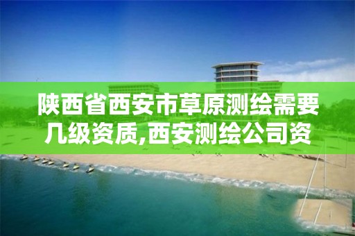 陕西省西安市草原测绘需要几级资质,西安测绘公司资质