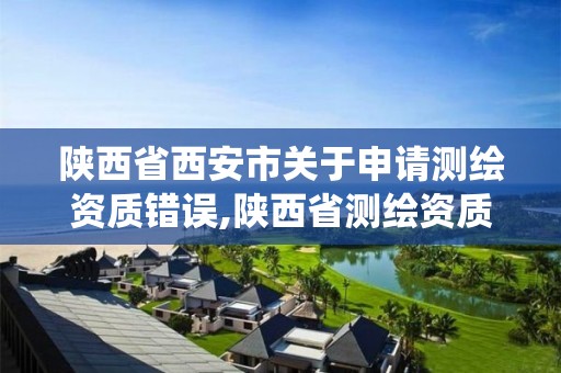 陕西省西安市关于申请测绘资质错误,陕西省测绘资质管理信息系统