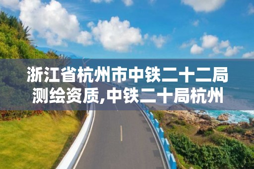 浙江省杭州市中铁二十二局测绘资质,中铁二十局杭州项目。