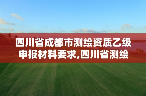 四川省成都市测绘资质乙级申报材料要求,四川省测绘乙级资质条件