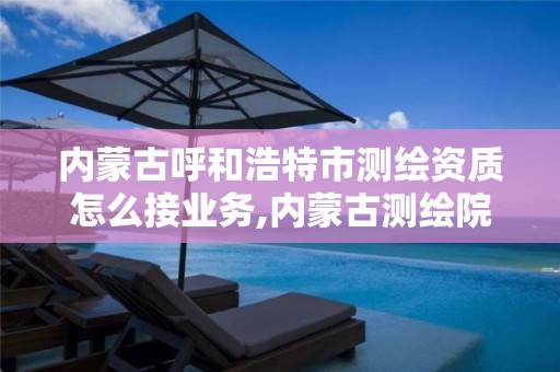 内蒙古呼和浩特市测绘资质怎么接业务,内蒙古测绘院待遇怎么样