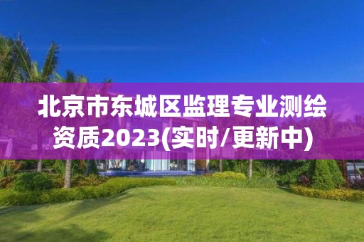 北京市东城区监理专业测绘资质2023(实时/更新中)