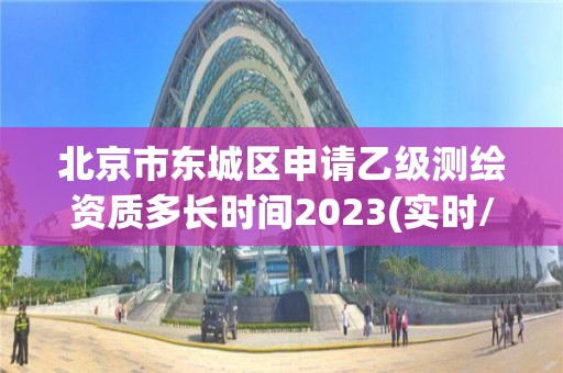 北京市东城区申请乙级测绘资质多长时间2023(实时/更新中)