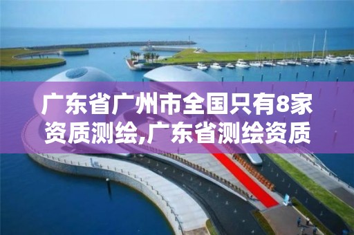 广东省广州市全国只有8家资质测绘,广东省测绘资质单位名单。