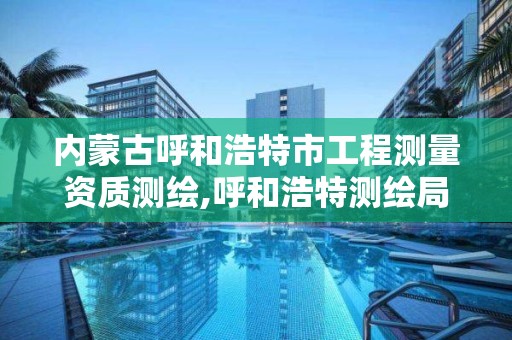 内蒙古呼和浩特市工程测量资质测绘,呼和浩特测绘局属于什么单位管理