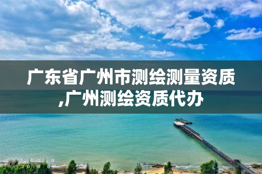 广东省广州市测绘测量资质,广州测绘资质代办