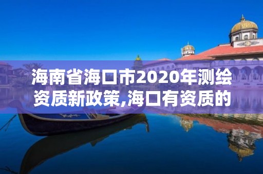 海南省海口市2020年测绘资质新政策,海口有资质的测绘公司。