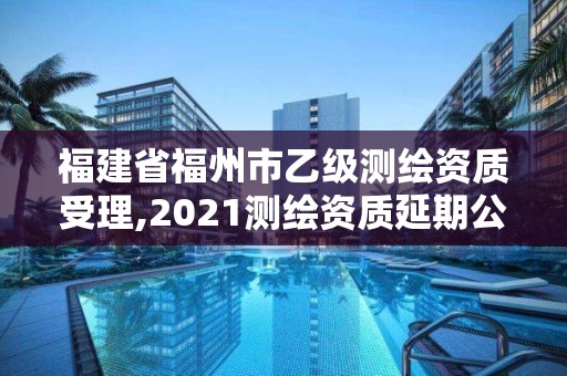 福建省福州市乙级测绘资质受理,2021测绘资质延期公告福建省。