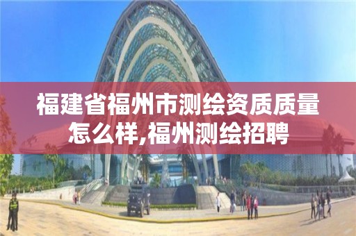 福建省福州市测绘资质质量怎么样,福州测绘招聘