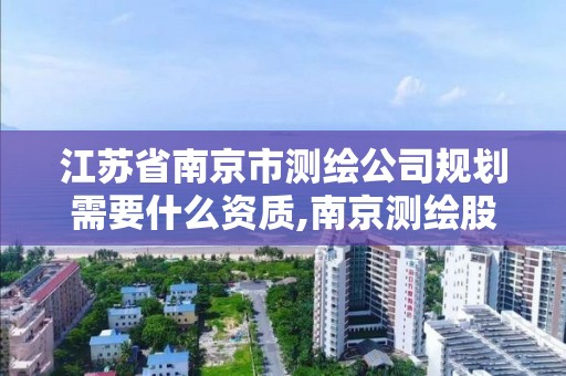 江苏省南京市测绘公司规划需要什么资质,南京测绘股份怎么样。