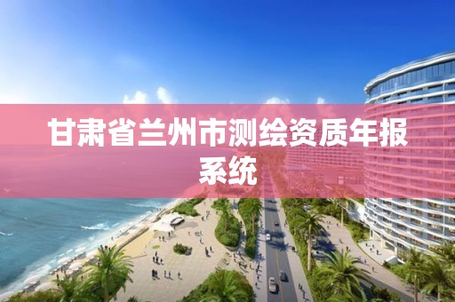 甘肃省兰州市测绘资质年报系统