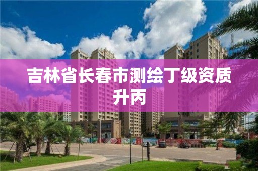 吉林省长春市测绘丁级资质升丙