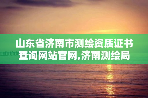 山东省济南市测绘资质证书查询网站官网,济南测绘局