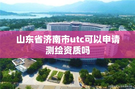 山东省济南市utc可以申请测绘资质吗