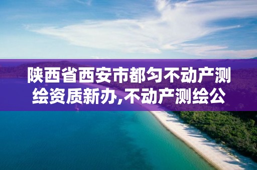 陕西省西安市都匀不动产测绘资质新办,不动产测绘公司条件。