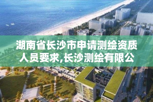 湖南省长沙市申请测绘资质人员要求,长沙测绘有限公司怎么样