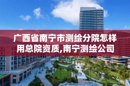 广西省南宁市测绘分院怎样用总院资质,南宁测绘公司联系电话。