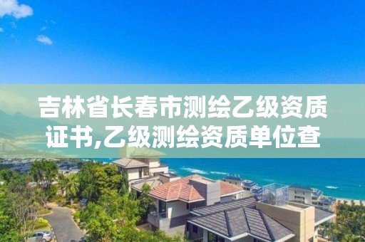 吉林省长春市测绘乙级资质证书,乙级测绘资质单位查询