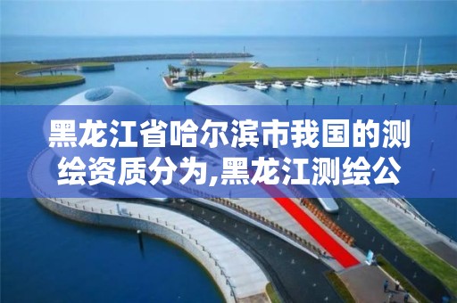 黑龙江省哈尔滨市我国的测绘资质分为,黑龙江测绘公司乙级资质