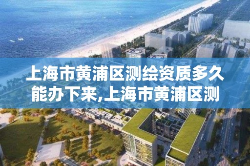 上海市黄浦区测绘资质多久能办下来,上海市黄浦区测绘资质多久能办下来啊