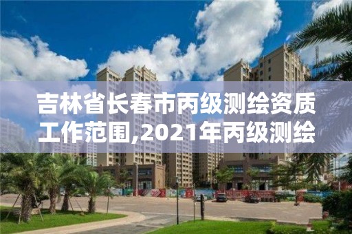 吉林省长春市丙级测绘资质工作范围,2021年丙级测绘资质申请需要什么条件