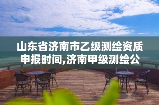 山东省济南市乙级测绘资质申报时间,济南甲级测绘公司