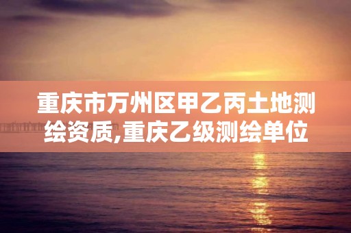 重庆市万州区甲乙丙土地测绘资质,重庆乙级测绘单位。