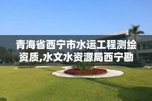 青海省西宁市水运工程测绘资质,水文水资源局西宁勘测局