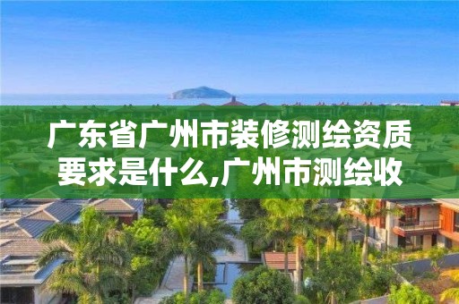 广东省广州市装修测绘资质要求是什么,广州市测绘收费标准。